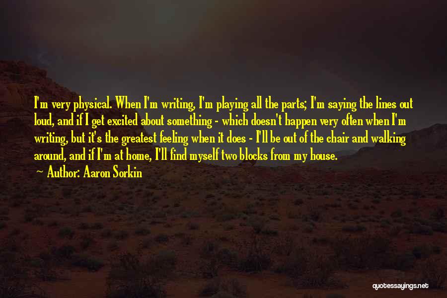 Aaron Sorkin Quotes: I'm Very Physical. When I'm Writing, I'm Playing All The Parts; I'm Saying The Lines Out Loud, And If I