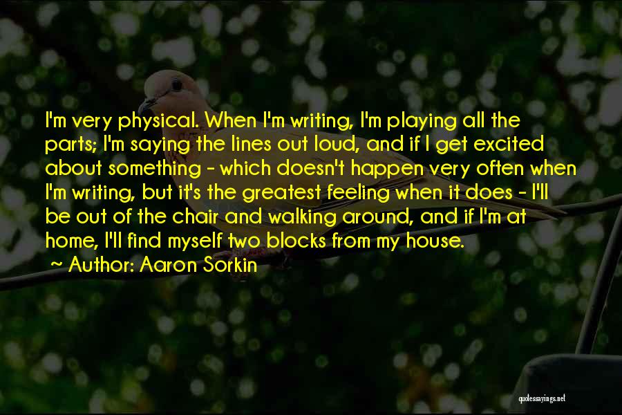 Aaron Sorkin Quotes: I'm Very Physical. When I'm Writing, I'm Playing All The Parts; I'm Saying The Lines Out Loud, And If I