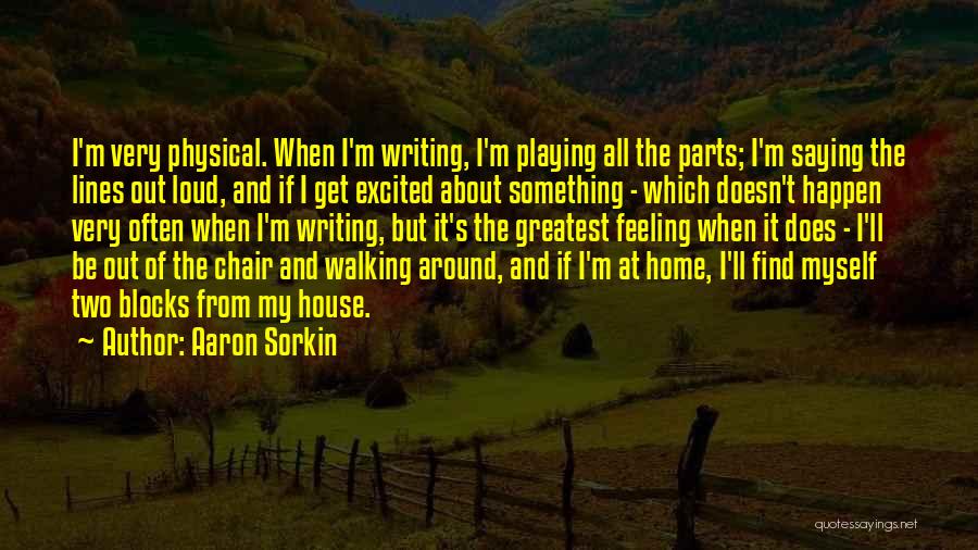 Aaron Sorkin Quotes: I'm Very Physical. When I'm Writing, I'm Playing All The Parts; I'm Saying The Lines Out Loud, And If I