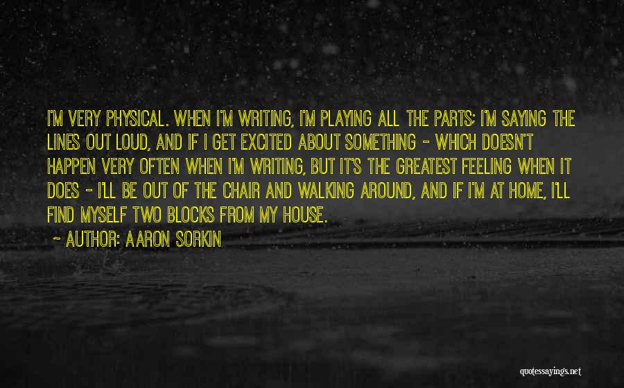 Aaron Sorkin Quotes: I'm Very Physical. When I'm Writing, I'm Playing All The Parts; I'm Saying The Lines Out Loud, And If I