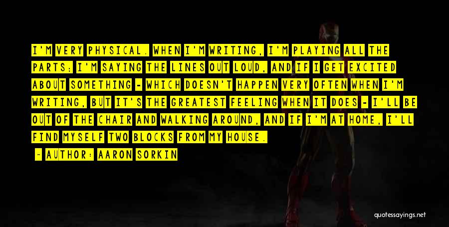 Aaron Sorkin Quotes: I'm Very Physical. When I'm Writing, I'm Playing All The Parts; I'm Saying The Lines Out Loud, And If I