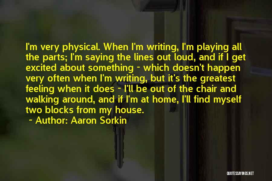 Aaron Sorkin Quotes: I'm Very Physical. When I'm Writing, I'm Playing All The Parts; I'm Saying The Lines Out Loud, And If I