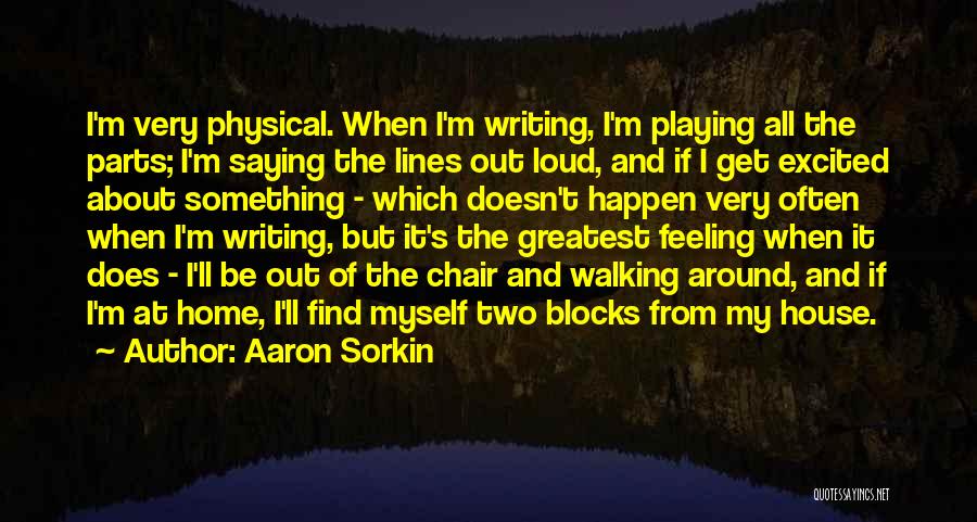 Aaron Sorkin Quotes: I'm Very Physical. When I'm Writing, I'm Playing All The Parts; I'm Saying The Lines Out Loud, And If I