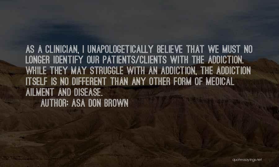 Asa Don Brown Quotes: As A Clinician, I Unapologetically Believe That We Must No Longer Identify Our Patients/clients With The Addiction. While They May