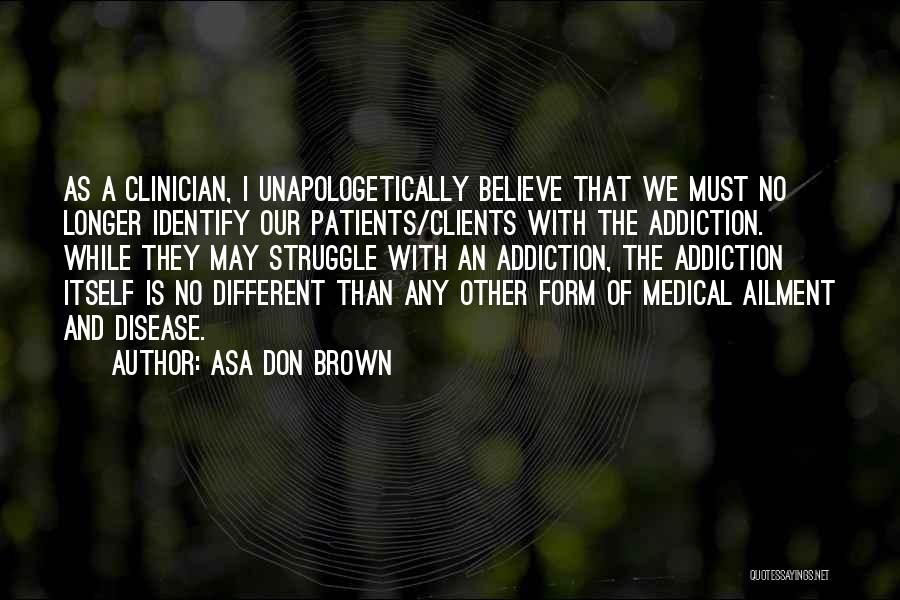 Asa Don Brown Quotes: As A Clinician, I Unapologetically Believe That We Must No Longer Identify Our Patients/clients With The Addiction. While They May