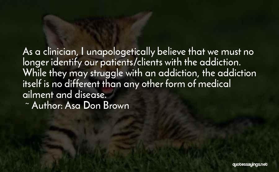 Asa Don Brown Quotes: As A Clinician, I Unapologetically Believe That We Must No Longer Identify Our Patients/clients With The Addiction. While They May