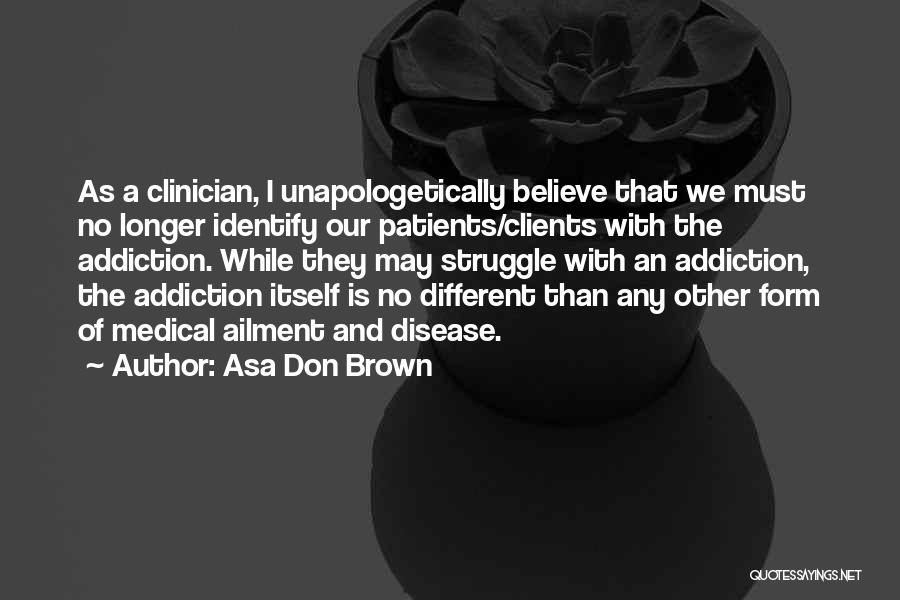 Asa Don Brown Quotes: As A Clinician, I Unapologetically Believe That We Must No Longer Identify Our Patients/clients With The Addiction. While They May