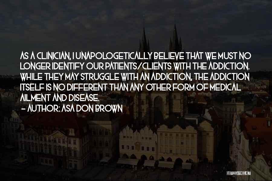 Asa Don Brown Quotes: As A Clinician, I Unapologetically Believe That We Must No Longer Identify Our Patients/clients With The Addiction. While They May