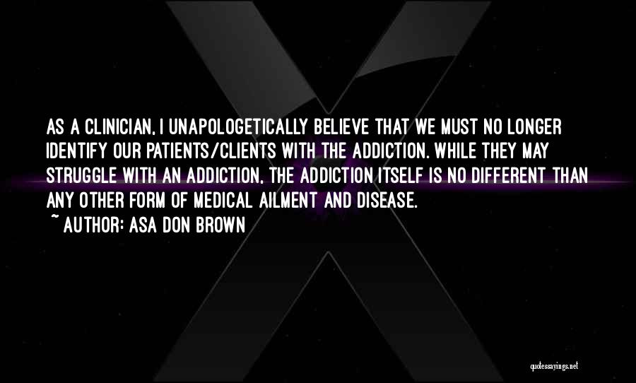 Asa Don Brown Quotes: As A Clinician, I Unapologetically Believe That We Must No Longer Identify Our Patients/clients With The Addiction. While They May