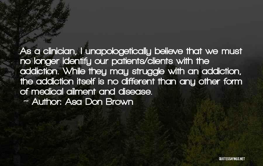 Asa Don Brown Quotes: As A Clinician, I Unapologetically Believe That We Must No Longer Identify Our Patients/clients With The Addiction. While They May