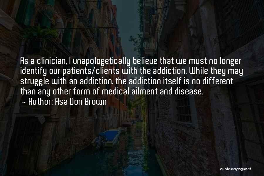 Asa Don Brown Quotes: As A Clinician, I Unapologetically Believe That We Must No Longer Identify Our Patients/clients With The Addiction. While They May