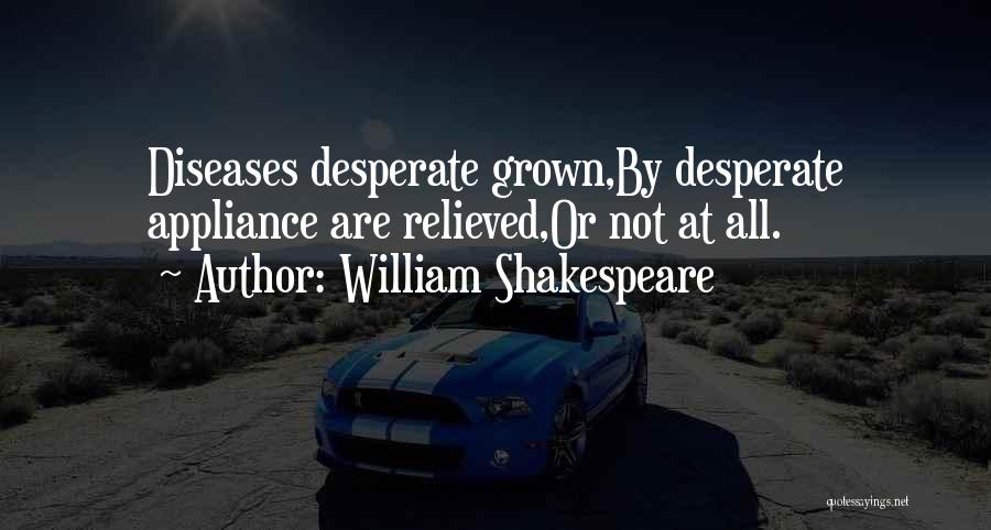 William Shakespeare Quotes: Diseases Desperate Grown,by Desperate Appliance Are Relieved,or Not At All.