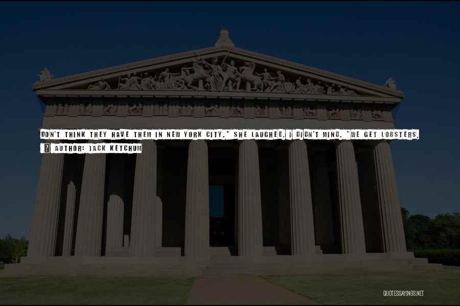 Jack Ketchum Quotes: Don't Think They Have Them In New York City. She Laughed. I Didn't Mind. We Get Lobsters, Though. They Can