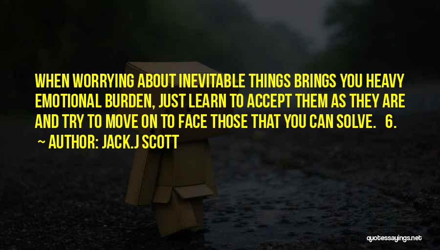 Jack.J Scott Quotes: When Worrying About Inevitable Things Brings You Heavy Emotional Burden, Just Learn To Accept Them As They Are And Try