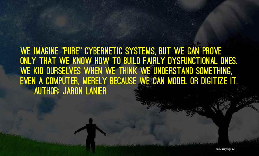 Jaron Lanier Quotes: We Imagine Pure Cybernetic Systems, But We Can Prove Only That We Know How To Build Fairly Dysfunctional Ones. We