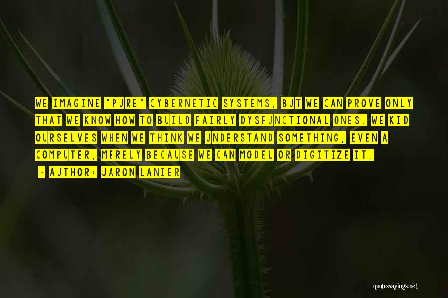 Jaron Lanier Quotes: We Imagine Pure Cybernetic Systems, But We Can Prove Only That We Know How To Build Fairly Dysfunctional Ones. We