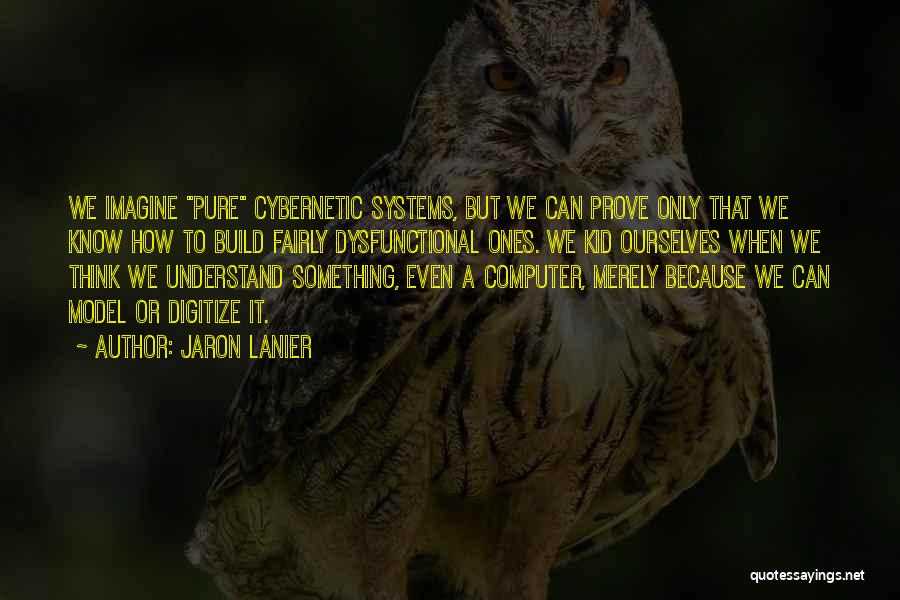 Jaron Lanier Quotes: We Imagine Pure Cybernetic Systems, But We Can Prove Only That We Know How To Build Fairly Dysfunctional Ones. We