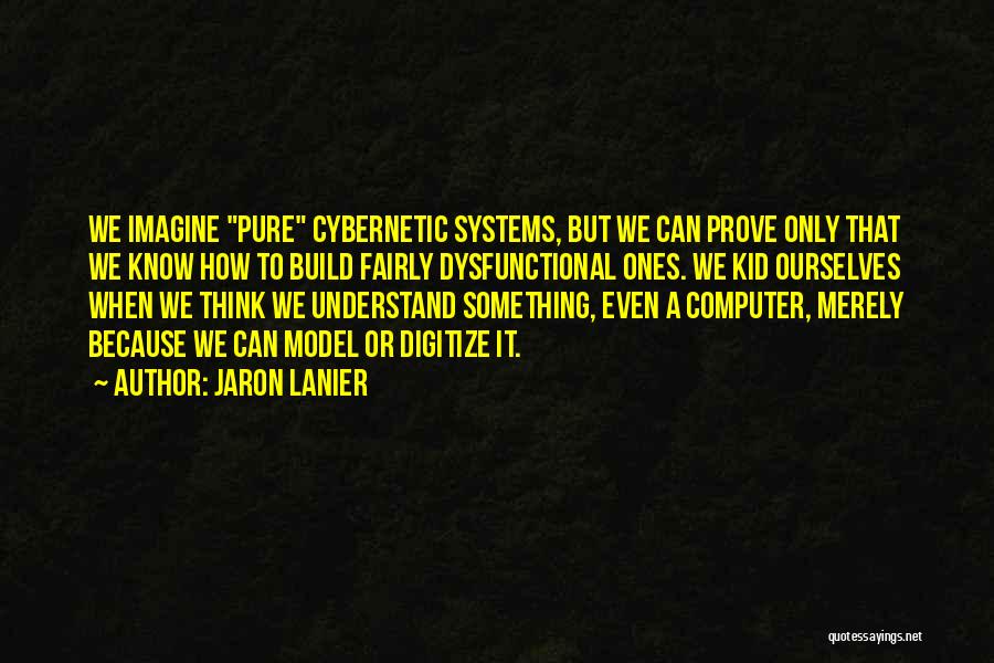 Jaron Lanier Quotes: We Imagine Pure Cybernetic Systems, But We Can Prove Only That We Know How To Build Fairly Dysfunctional Ones. We