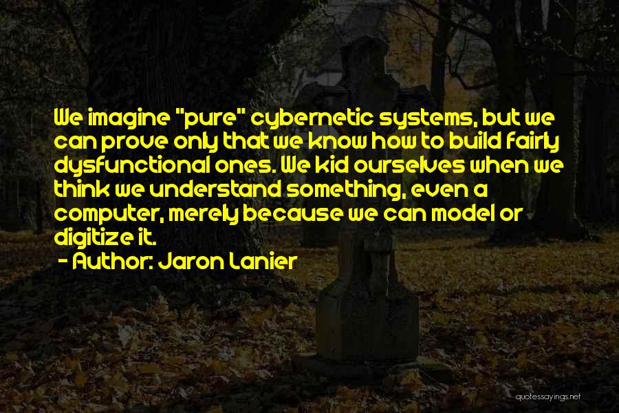 Jaron Lanier Quotes: We Imagine Pure Cybernetic Systems, But We Can Prove Only That We Know How To Build Fairly Dysfunctional Ones. We