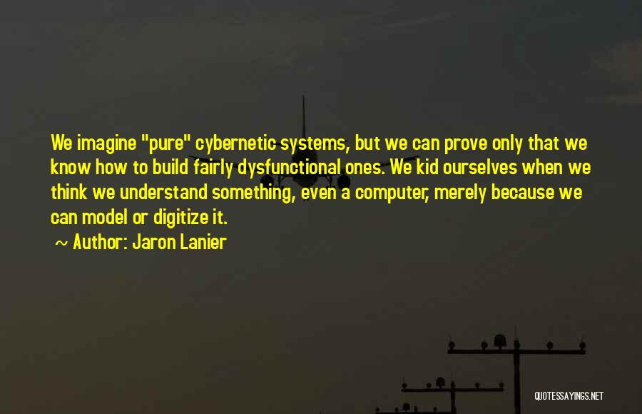 Jaron Lanier Quotes: We Imagine Pure Cybernetic Systems, But We Can Prove Only That We Know How To Build Fairly Dysfunctional Ones. We