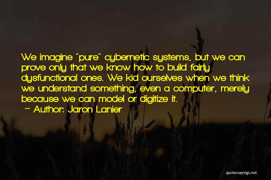 Jaron Lanier Quotes: We Imagine Pure Cybernetic Systems, But We Can Prove Only That We Know How To Build Fairly Dysfunctional Ones. We