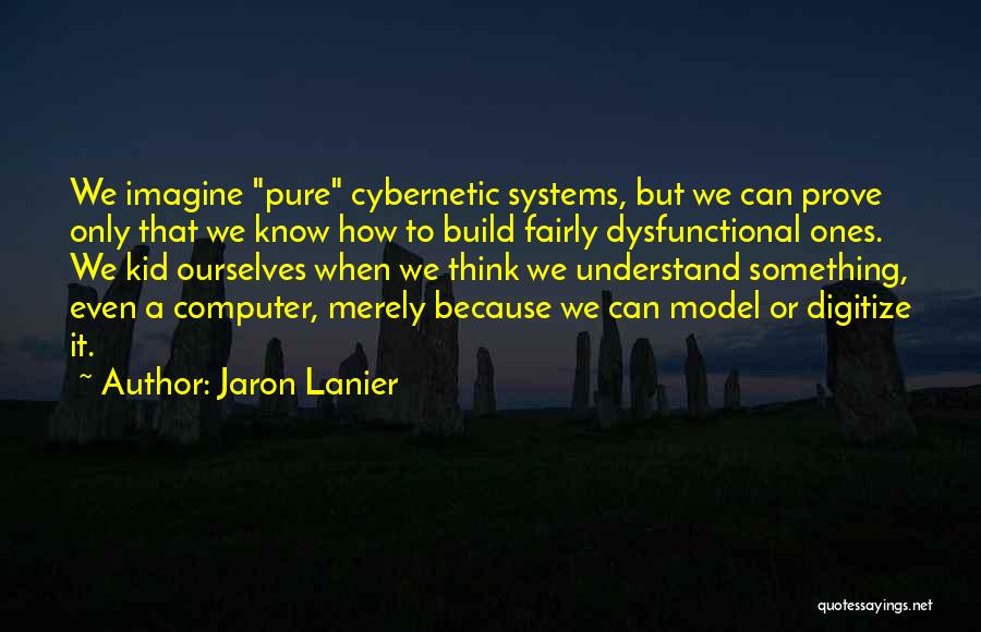 Jaron Lanier Quotes: We Imagine Pure Cybernetic Systems, But We Can Prove Only That We Know How To Build Fairly Dysfunctional Ones. We