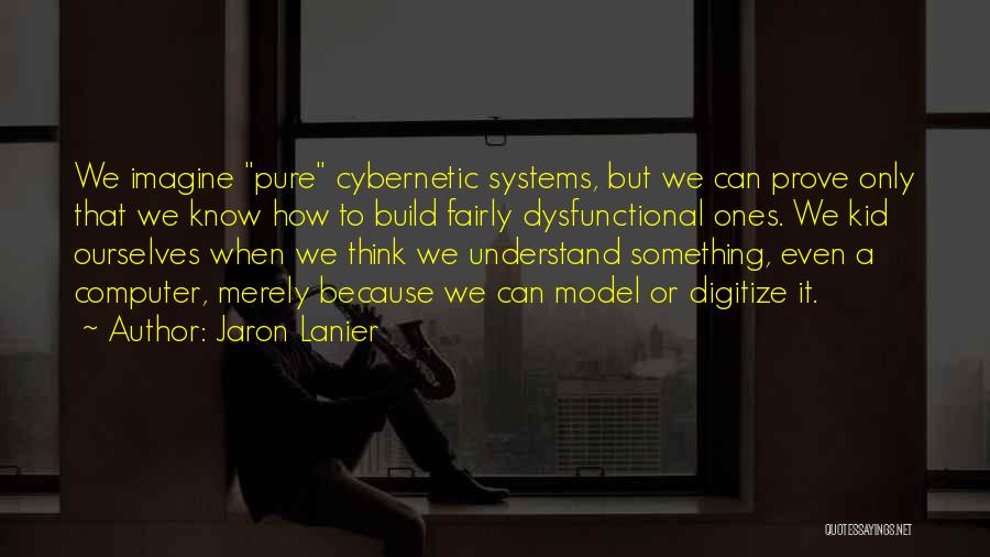 Jaron Lanier Quotes: We Imagine Pure Cybernetic Systems, But We Can Prove Only That We Know How To Build Fairly Dysfunctional Ones. We