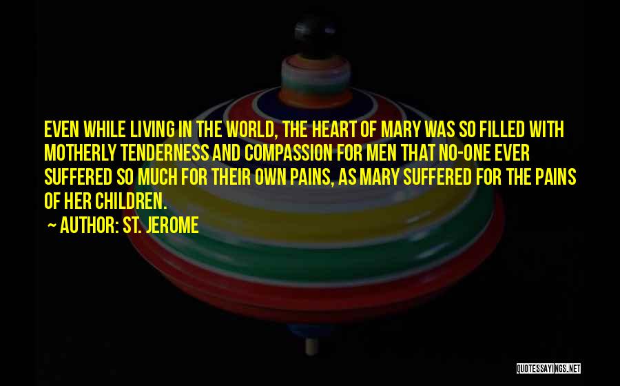 St. Jerome Quotes: Even While Living In The World, The Heart Of Mary Was So Filled With Motherly Tenderness And Compassion For Men