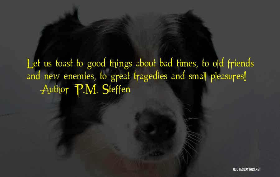 P.M. Steffen Quotes: Let Us Toast To Good Things About Bad Times, To Old Friends And New Enemies, To Great Tragedies And Small