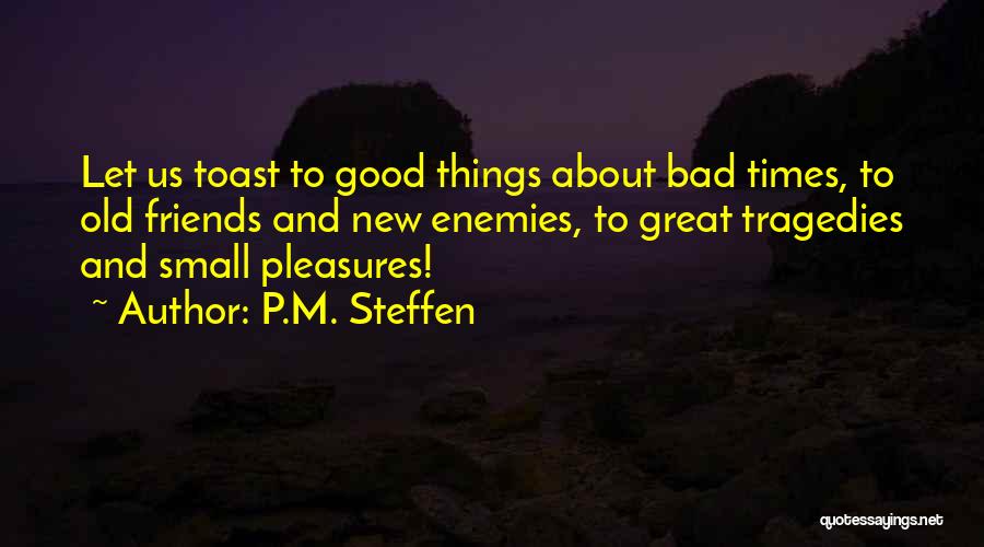 P.M. Steffen Quotes: Let Us Toast To Good Things About Bad Times, To Old Friends And New Enemies, To Great Tragedies And Small