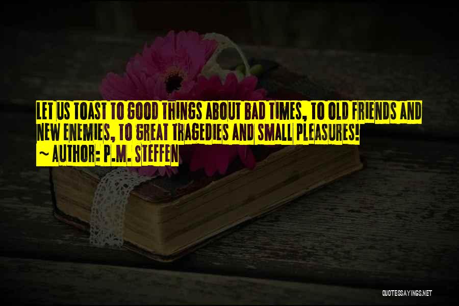 P.M. Steffen Quotes: Let Us Toast To Good Things About Bad Times, To Old Friends And New Enemies, To Great Tragedies And Small