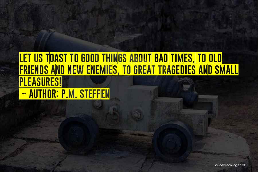 P.M. Steffen Quotes: Let Us Toast To Good Things About Bad Times, To Old Friends And New Enemies, To Great Tragedies And Small