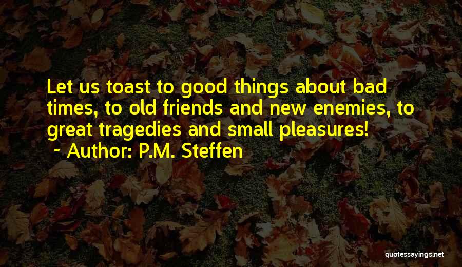 P.M. Steffen Quotes: Let Us Toast To Good Things About Bad Times, To Old Friends And New Enemies, To Great Tragedies And Small