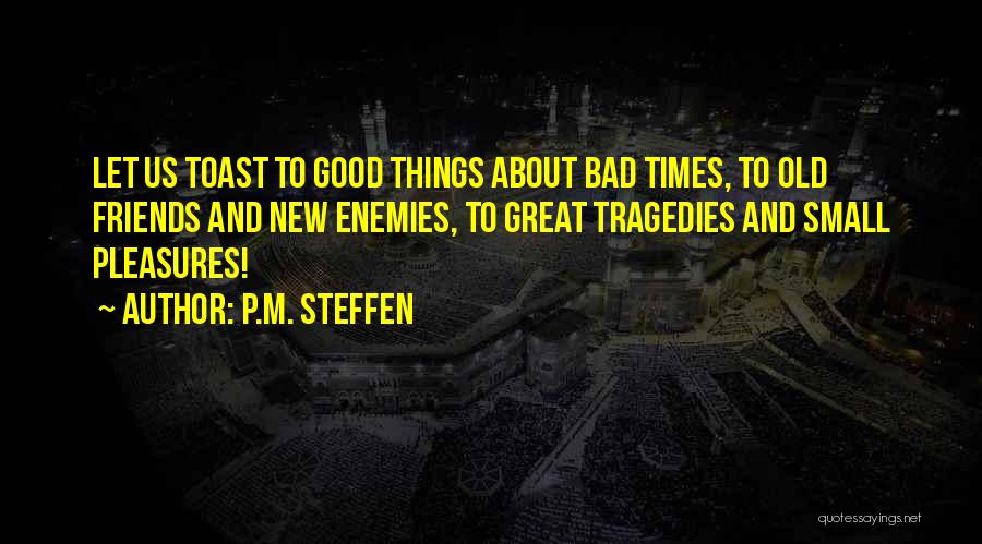 P.M. Steffen Quotes: Let Us Toast To Good Things About Bad Times, To Old Friends And New Enemies, To Great Tragedies And Small