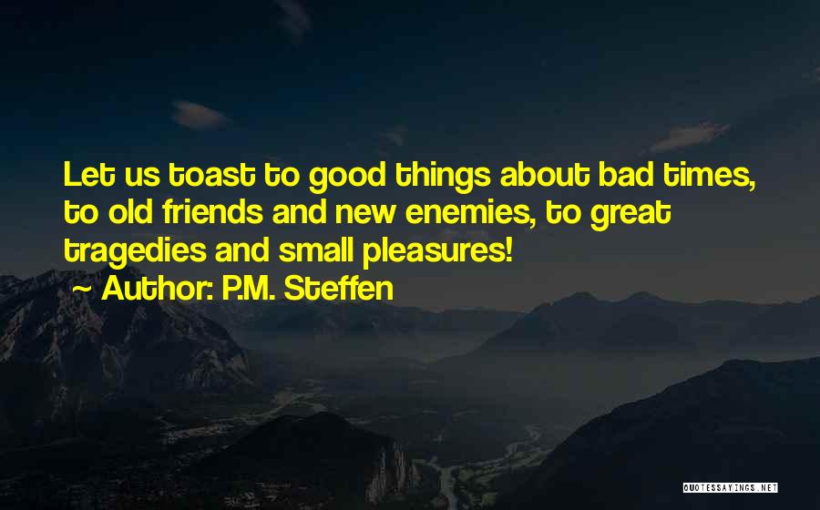 P.M. Steffen Quotes: Let Us Toast To Good Things About Bad Times, To Old Friends And New Enemies, To Great Tragedies And Small