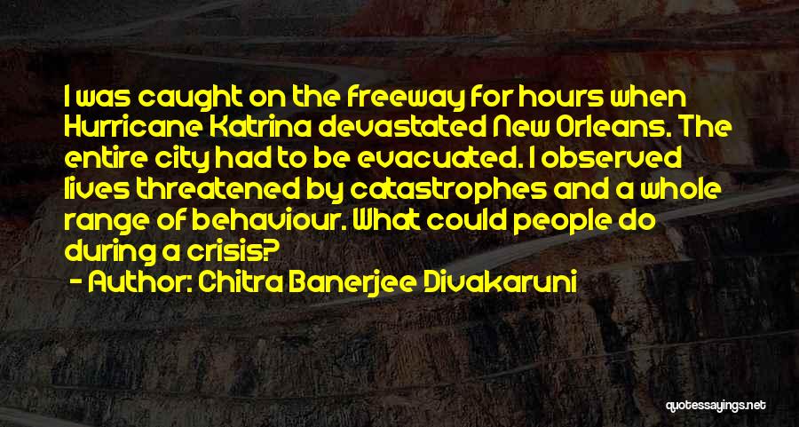 Chitra Banerjee Divakaruni Quotes: I Was Caught On The Freeway For Hours When Hurricane Katrina Devastated New Orleans. The Entire City Had To Be