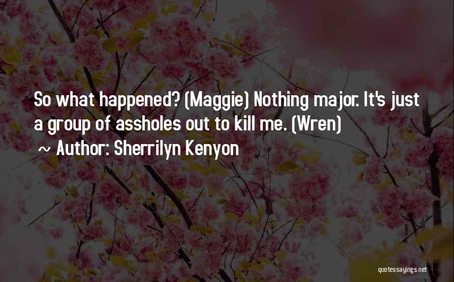 Sherrilyn Kenyon Quotes: So What Happened? (maggie) Nothing Major. It's Just A Group Of Assholes Out To Kill Me. (wren)