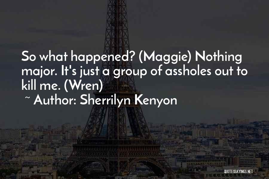 Sherrilyn Kenyon Quotes: So What Happened? (maggie) Nothing Major. It's Just A Group Of Assholes Out To Kill Me. (wren)