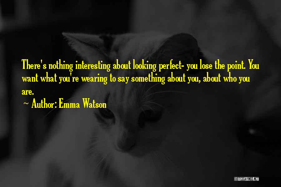 Emma Watson Quotes: There's Nothing Interesting About Looking Perfect- You Lose The Point. You Want What You're Wearing To Say Something About You,