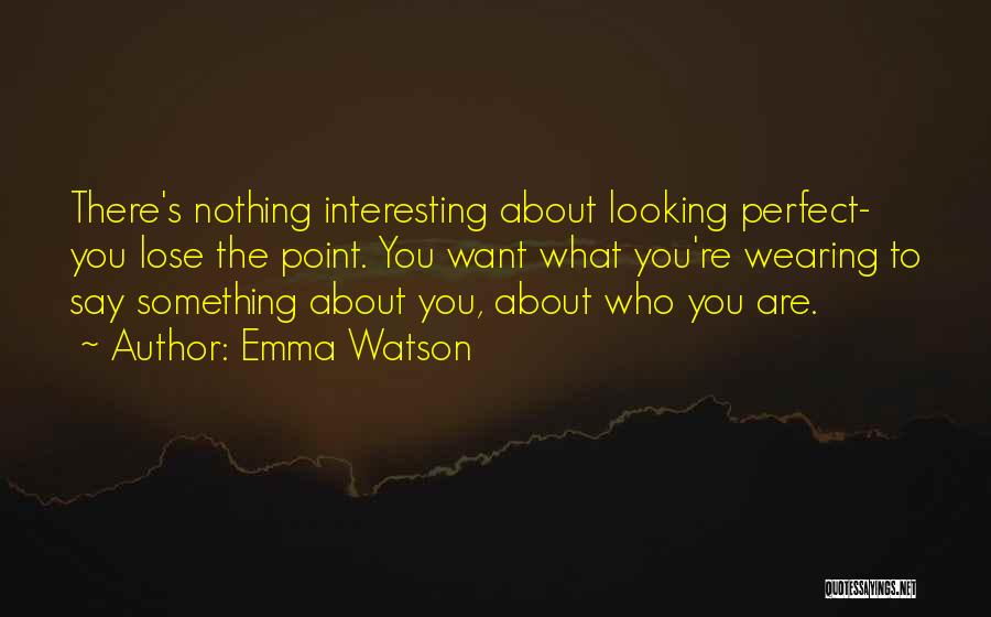 Emma Watson Quotes: There's Nothing Interesting About Looking Perfect- You Lose The Point. You Want What You're Wearing To Say Something About You,