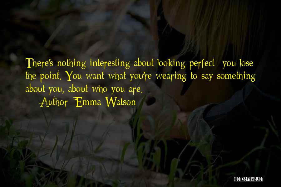 Emma Watson Quotes: There's Nothing Interesting About Looking Perfect- You Lose The Point. You Want What You're Wearing To Say Something About You,