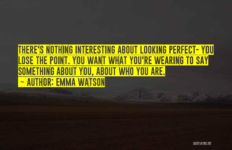 Emma Watson Quotes: There's Nothing Interesting About Looking Perfect- You Lose The Point. You Want What You're Wearing To Say Something About You,