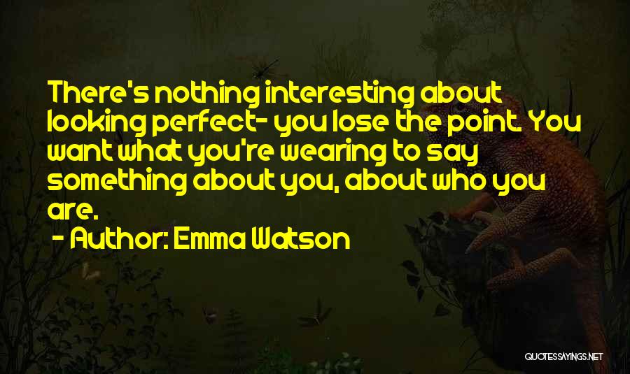 Emma Watson Quotes: There's Nothing Interesting About Looking Perfect- You Lose The Point. You Want What You're Wearing To Say Something About You,