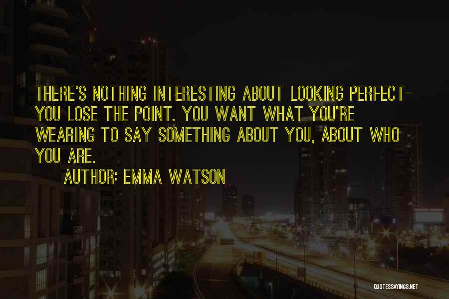 Emma Watson Quotes: There's Nothing Interesting About Looking Perfect- You Lose The Point. You Want What You're Wearing To Say Something About You,