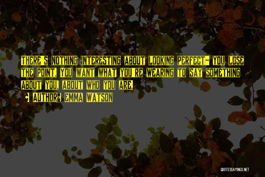 Emma Watson Quotes: There's Nothing Interesting About Looking Perfect- You Lose The Point. You Want What You're Wearing To Say Something About You,