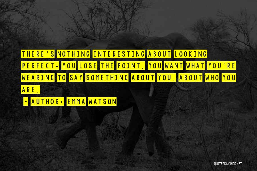 Emma Watson Quotes: There's Nothing Interesting About Looking Perfect- You Lose The Point. You Want What You're Wearing To Say Something About You,