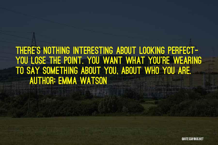 Emma Watson Quotes: There's Nothing Interesting About Looking Perfect- You Lose The Point. You Want What You're Wearing To Say Something About You,