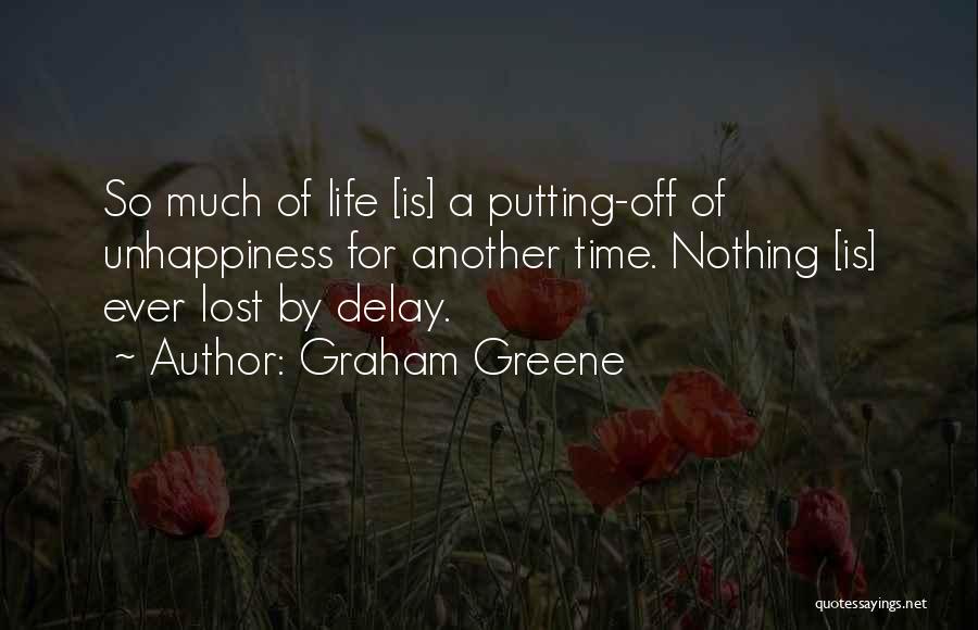 Graham Greene Quotes: So Much Of Life [is] A Putting-off Of Unhappiness For Another Time. Nothing [is] Ever Lost By Delay.