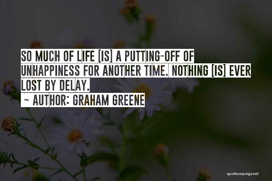 Graham Greene Quotes: So Much Of Life [is] A Putting-off Of Unhappiness For Another Time. Nothing [is] Ever Lost By Delay.