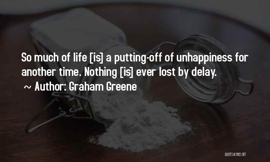 Graham Greene Quotes: So Much Of Life [is] A Putting-off Of Unhappiness For Another Time. Nothing [is] Ever Lost By Delay.